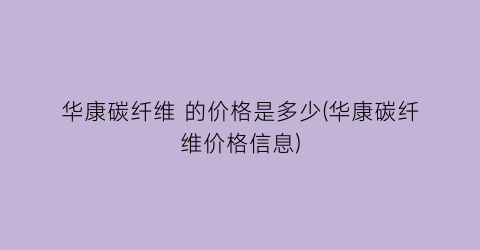 华康碳纤维 的价格是多少(华康碳纤维价格信息)